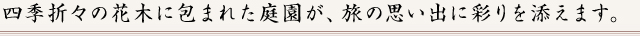四季折々の花木に包まれた庭園が、旅の思い出に彩りを添えます。