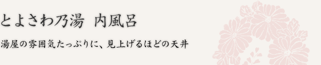 とよさわ乃湯 内風呂　湯屋の雰囲気たっぷりに、見上げるほどの天井